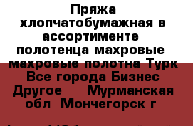 Пряжа хлопчатобумажная в ассортименте, полотенца махровые, махровые полотна Турк - Все города Бизнес » Другое   . Мурманская обл.,Мончегорск г.